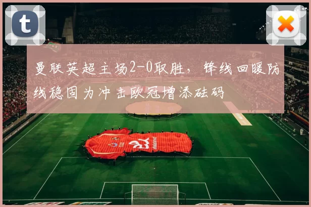 曼联英超主场2-0取胜，锋线回暖防线稳固为冲击欧冠增添砝码