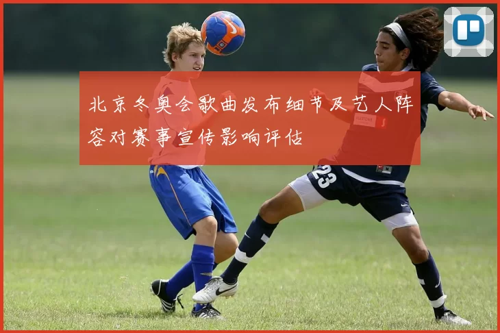 北京冬奥会歌曲发布细节及艺人阵容对赛事宣传影响评估