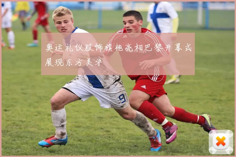 奥运礼仪服饰旗袍亮相巴黎开幕式展现东方美学