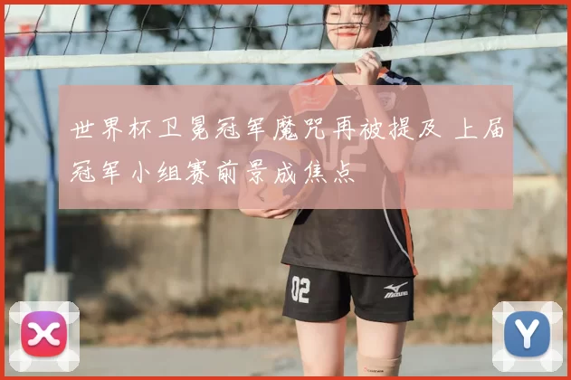 世界杯卫冕冠军魔咒再被提及 上届冠军小组赛前景成焦点