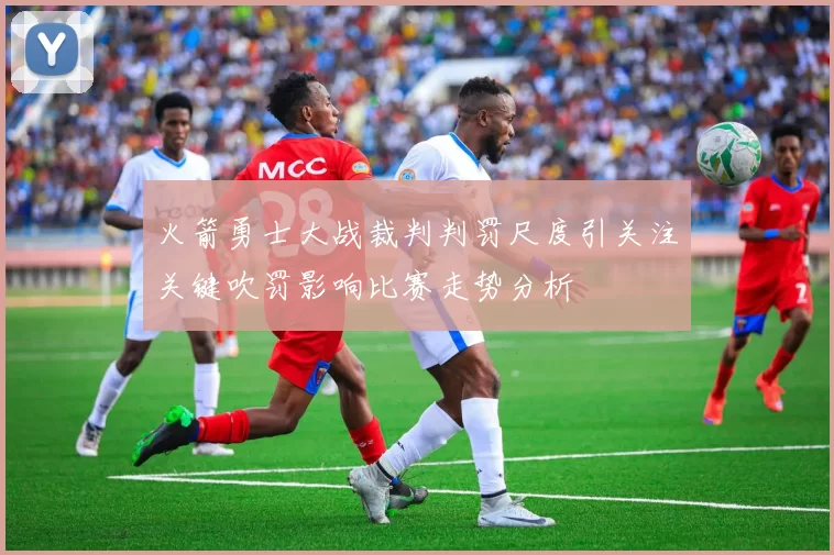 火箭勇士大战裁判判罚尺度引关注关键吹罚影响比赛走势分析