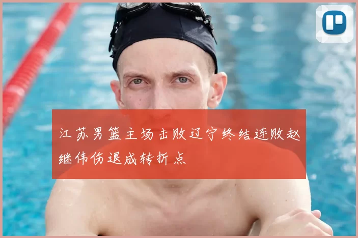 江苏男篮主场击败辽宁终结连败赵继伟伤退成转折点