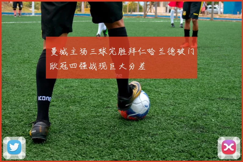 曼城主场三球完胜拜仁哈兰德破门欧冠四强战现巨大分差