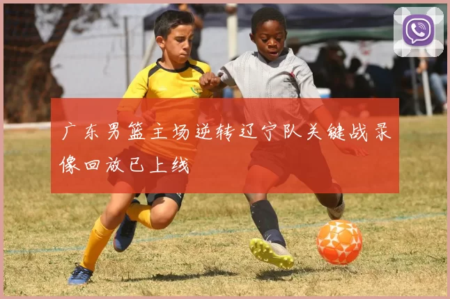 广东男篮主场逆转辽宁队关键战录像回放已上线