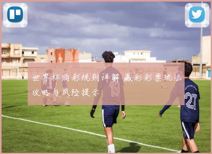 世界杯购彩规则详解 赢彩彩票玩法攻略与风险提示
