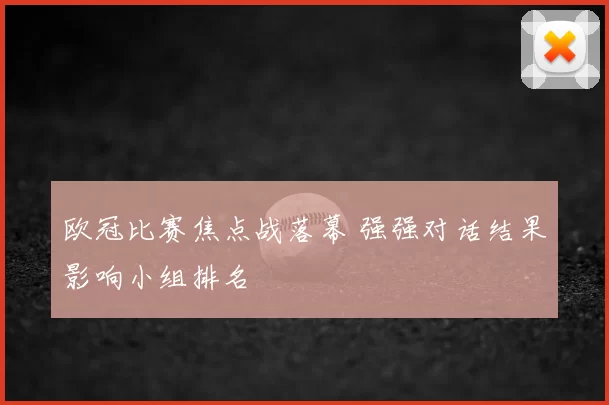 欧冠比赛焦点战落幕 强强对话结果影响小组排名
