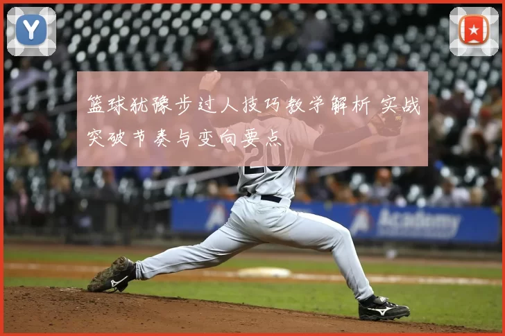 篮球犹豫步过人技巧教学解析 实战突破节奏与变向要点