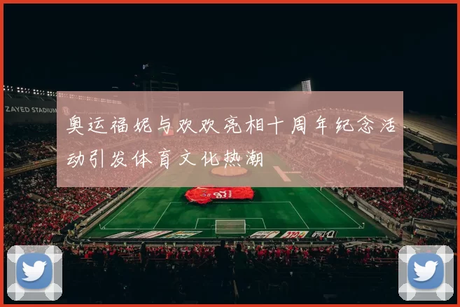 奥运福妮与欢欢亮相十周年纪念活动引发体育文化热潮