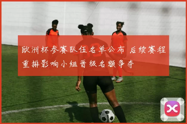 欧洲杯参赛队伍名单公布 后续赛程重排影响小组晋级名额争夺