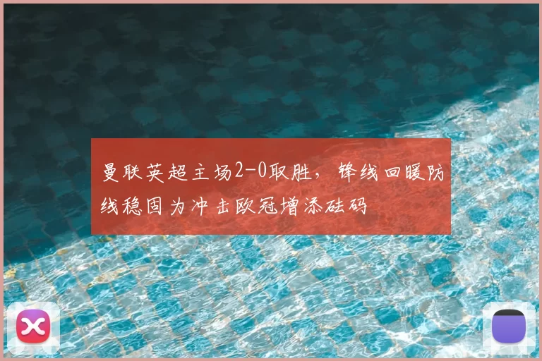 曼联英超主场2-0取胜，锋线回暖防线稳固为冲击欧冠增添砝码