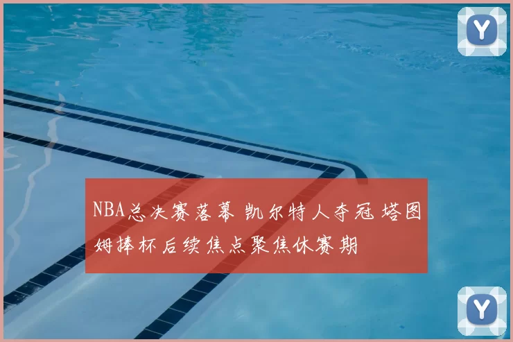 NBA总决赛落幕 凯尔特人夺冠 塔图姆捧杯后续焦点聚焦休赛期