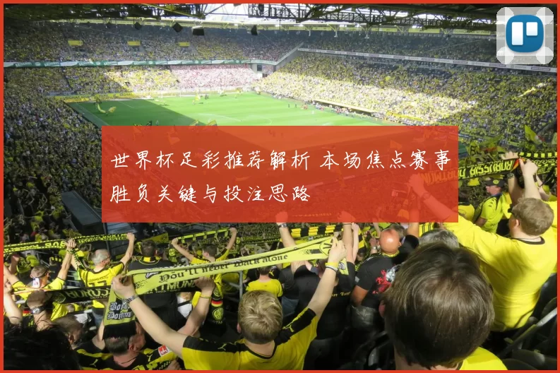 世界杯足彩推荐解析 本场焦点赛事胜负关键与投注思路