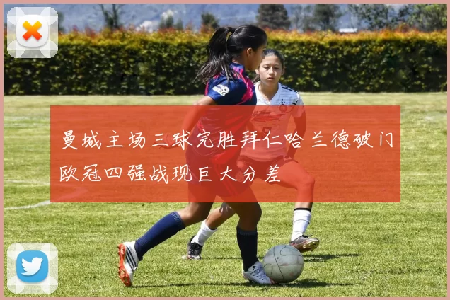 曼城主场三球完胜拜仁哈兰德破门欧冠四强战现巨大分差