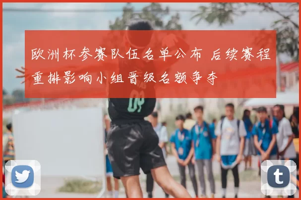 欧洲杯参赛队伍名单公布 后续赛程重排影响小组晋级名额争夺