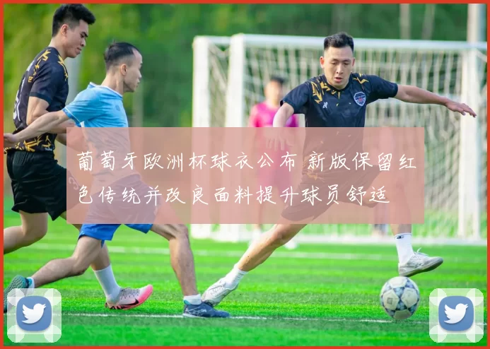 葡萄牙欧洲杯球衣公布 新版保留红色传统并改良面料提升球员舒适