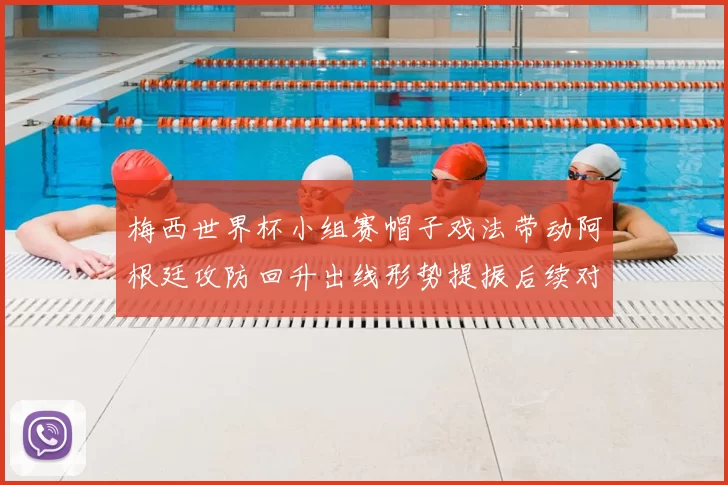 梅西世界杯小组赛帽子戏法带动阿根廷攻防回升出线形势提振后续对阵看点