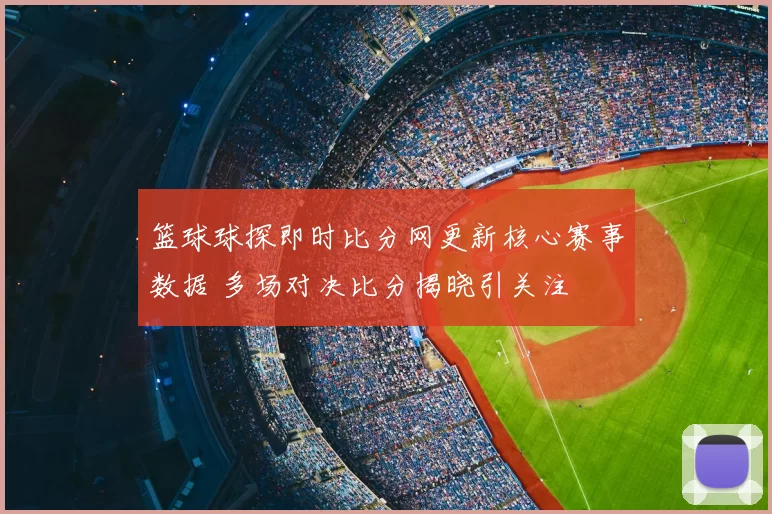 篮球球探即时比分网更新核心赛事数据 多场对决比分揭晓引关注