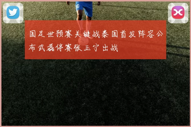 国足世预赛关键战泰国首发阵容公布武磊停赛张玉宁出战