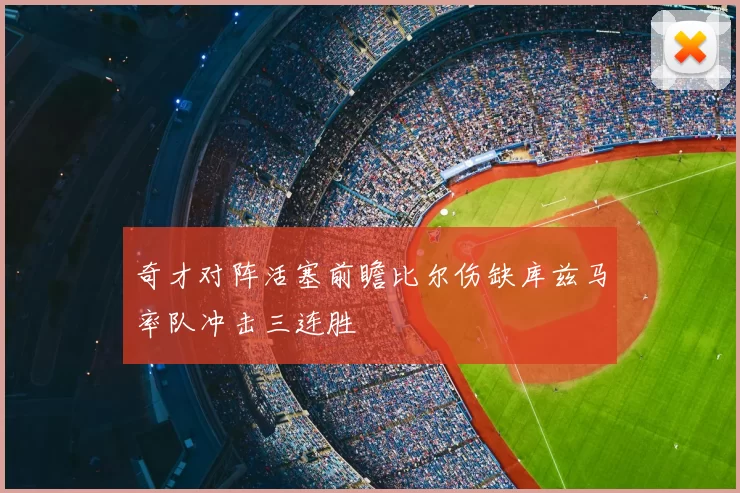 奇才对阵活塞前瞻比尔伤缺库兹马率队冲击三连胜