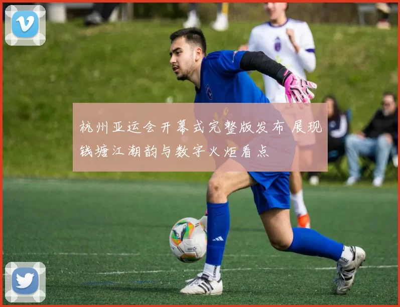 杭州亚运会开幕式完整版发布 展现钱塘江潮韵与数字火炬看点