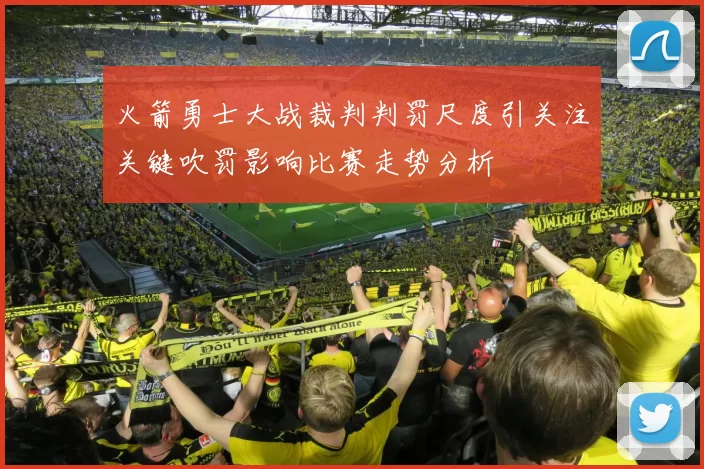 火箭勇士大战裁判判罚尺度引关注关键吹罚影响比赛走势分析