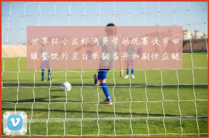 世界杯小龙虾消费带动观赛夜市回暖餐饮外卖订单翻番并加剧供应链压力