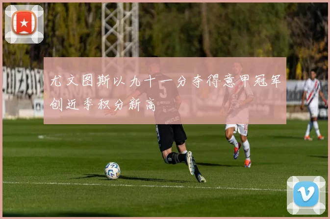 尤文图斯以九十一分夺得意甲冠军创近季积分新高