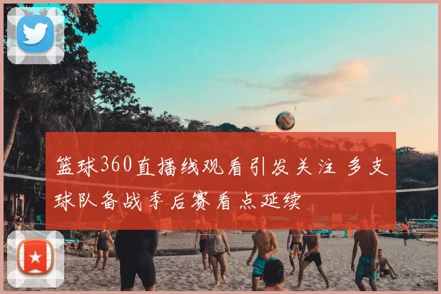 篮球360直播线观看引发关注 多支球队备战季后赛看点延续