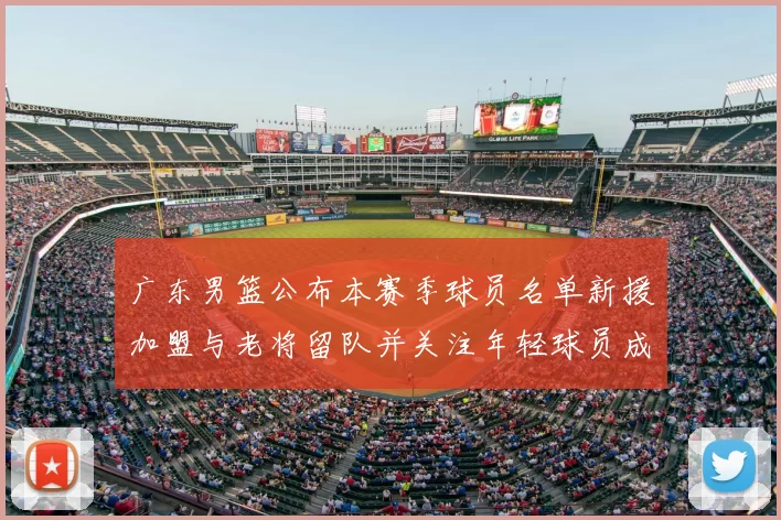 广东男篮公布本赛季球员名单新援加盟与老将留队并关注年轻球员成长看点