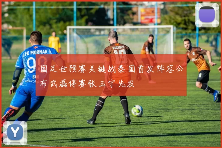 国足世预赛关键战泰国首发阵容公布武磊停赛张玉宁先发