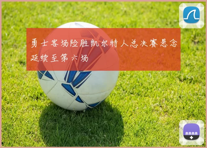 勇士客场险胜凯尔特人总决赛悬念延续至第六场