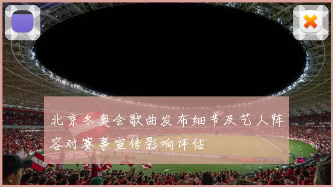 北京冬奥会歌曲发布细节及艺人阵容对赛事宣传影响评估