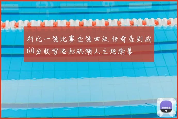 科比一场比赛全场回放 传奇告别战60分收官洛杉矶湖人主场谢幕