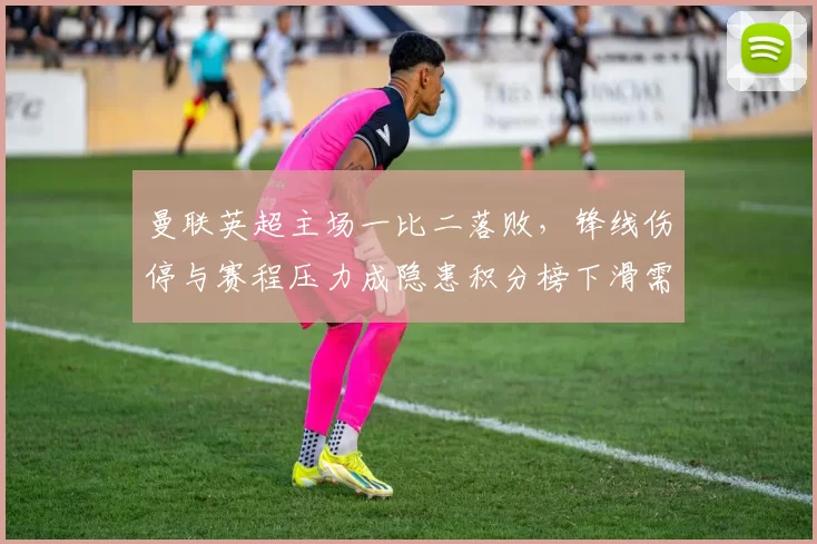 曼联英超主场一比二落败，锋线伤停与赛程压力成隐患积分榜下滑需调整