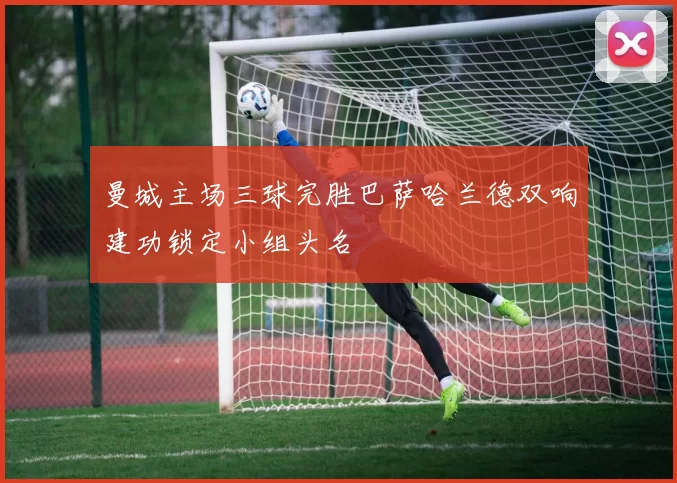 曼城主场三球完胜巴萨哈兰德双响建功锁定小组头名