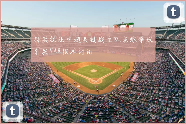 孙兵执法中超关键战主队点球争议引发VAR技术讨论