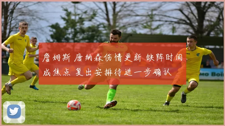 詹姆斯 唐纳森伤情更新 缺阵时间成焦点 复出安排待进一步确认