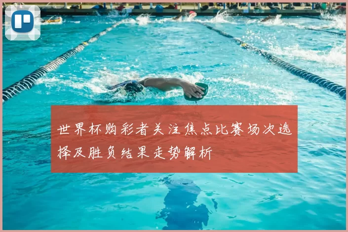 世界杯购彩者关注焦点比赛场次选择及胜负结果走势解析