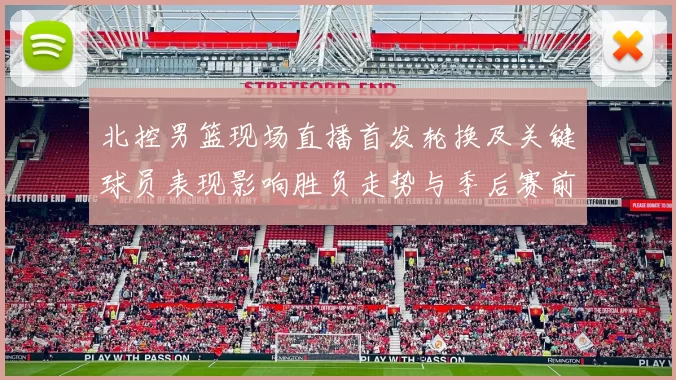 北控男篮现场直播首发轮换及关键球员表现影响胜负走势与季后赛前景