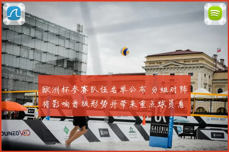 欧洲杯参赛队伍名单公布 分组对阵将影响晋级形势并带来重点球员看点