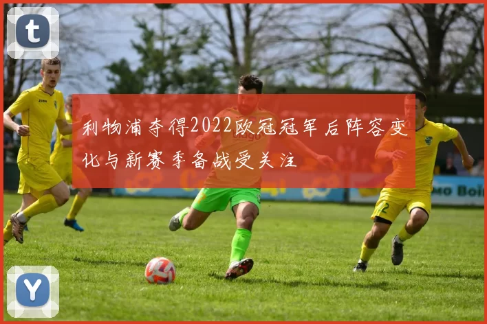 利物浦夺得2022欧冠冠军后阵容变化与新赛季备战受关注
