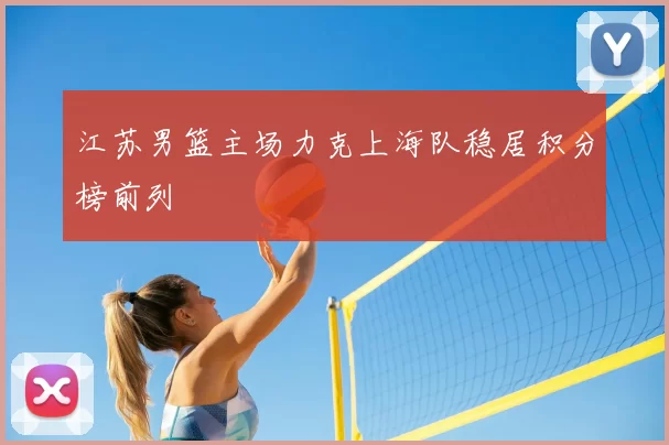 江苏男篮主场力克上海队稳居积分榜前列