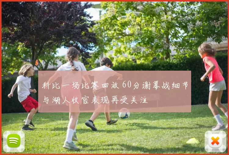 科比一场比赛回放 60分谢幕战细节与湖人收官表现再受关注