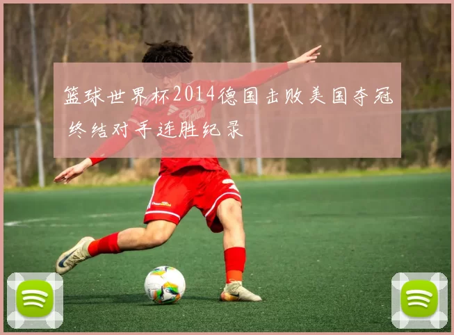 篮球世界杯2014德国击败美国夺冠 终结对手连胜纪录