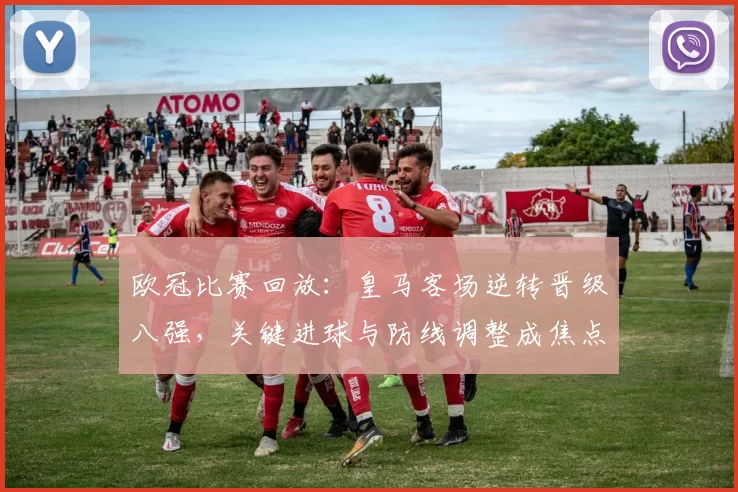 欧冠比赛回放：皇马客场逆转晋级八强，关键进球与防线调整成焦点